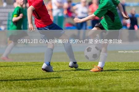 05月12日 CBA總決賽G3 北京vs廣廈 全場(chǎng)錄像回放