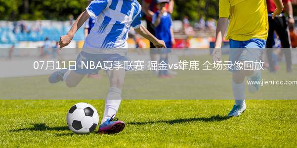 07月11日 NBA夏季聯(lián)賽 掘金vs雄鹿 全場(chǎng)錄像回放