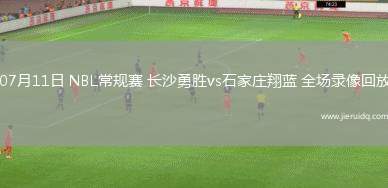 07月11日 NBL常規(guī)賽 長沙勇勝vs石家莊翔藍(lán) 全場錄像回放