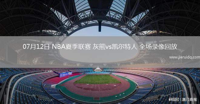 07月12日 NBA夏季聯(lián)賽 灰熊vs凱爾特人 全場錄像回放
