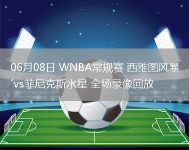 06月08日 WNBA常規(guī)賽 西雅圖風(fēng)暴vs菲尼克斯水星 全場錄像回放