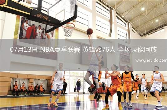 07月13日 NBA夏季聯(lián)賽 黃蜂vs76人 全場錄像回放