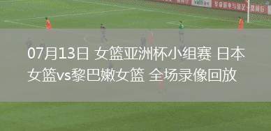 07月13日 女籃亞洲杯小組賽 日本女籃vs黎巴嫩女籃 全場錄像回放