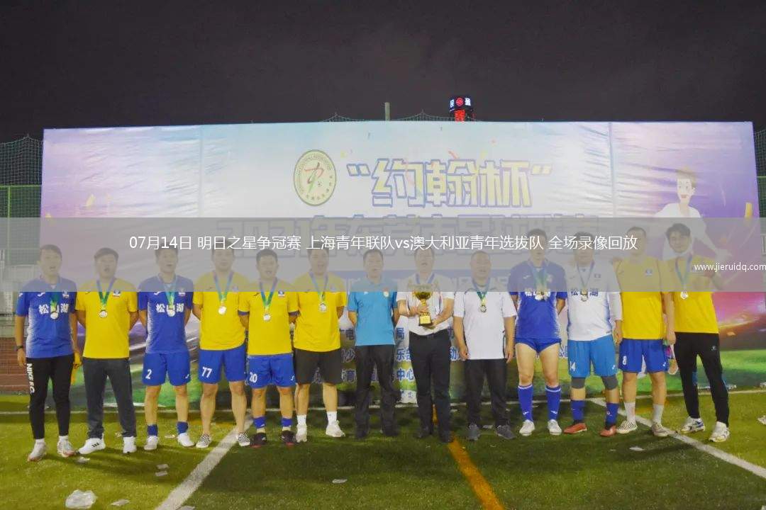 07月14日 明日之星爭冠賽 上海青年聯(lián)隊vs澳大利亞青年選拔隊 全場錄像回放