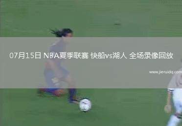 07月15日 NBA夏季聯(lián)賽 快船vs湖人 全場(chǎng)錄像回放