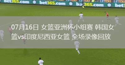 07月16日 女籃亞洲杯小組賽 韓國(guó)女籃vs印度尼西亞女籃 全場(chǎng)錄像回放
