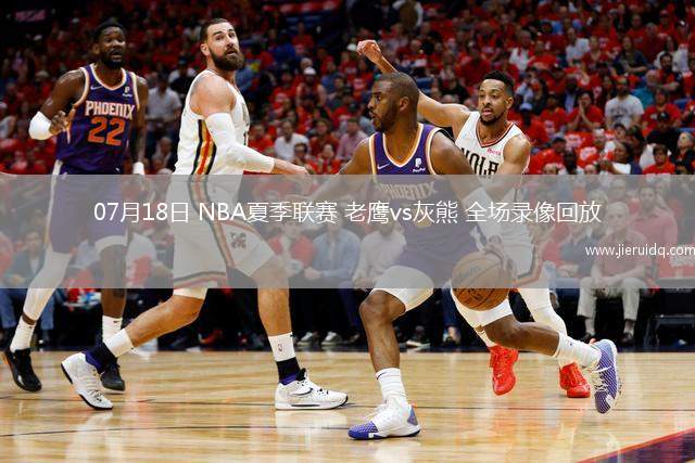07月18日 NBA夏季聯(lián)賽 老鷹vs灰熊 全場錄像回放