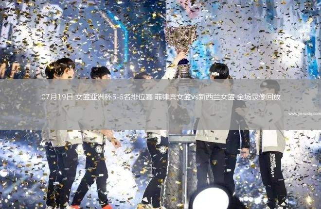 07月19日 女籃亞洲杯5-6名排位賽 菲律賓女籃vs新西蘭女籃 全場錄像回放