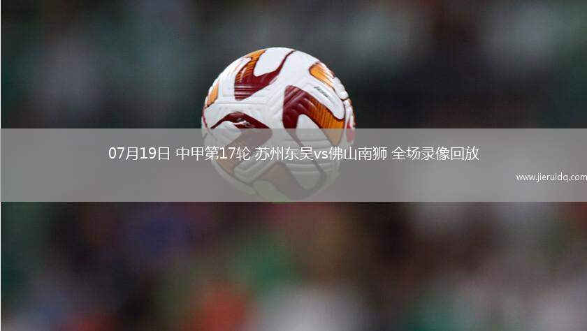 07月19日 中甲第17輪 蘇州東吳vs佛山南獅 全場(chǎng)錄像回放