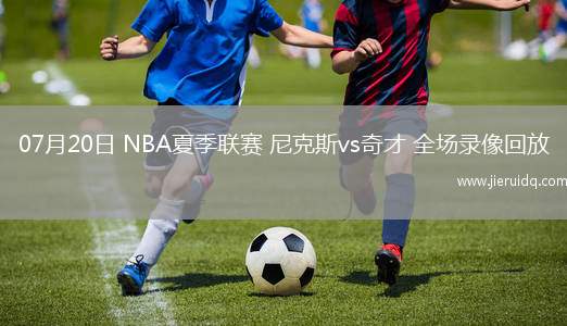 07月20日 NBA夏季聯(lián)賽 尼克斯vs奇才 全場錄像回放