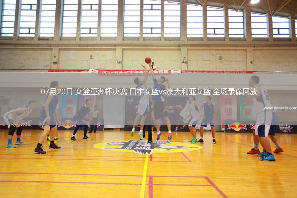 07月20日 女籃亞洲杯決賽 日本女籃vs澳大利亞女籃 全場錄像回放