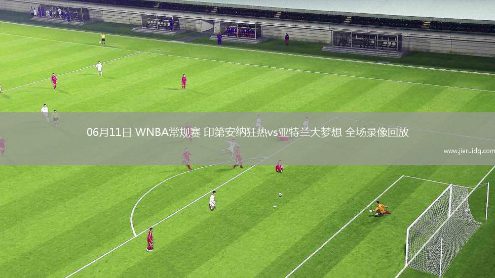 06月11日 WNBA常規(guī)賽 印第安納狂熱vs亞特蘭大夢想 全場錄像回放