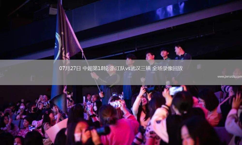 07月27日 中超第18輪 浙江隊vs武漢三鎮(zhèn) 全場錄像回放