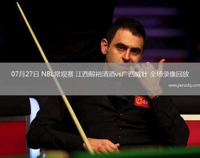 07月27日 NBL常規(guī)賽 江西鯨裕清酒vs廣西威壯 全場錄像回放