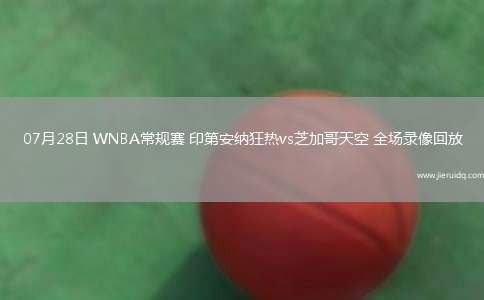 07月28日 WNBA常規(guī)賽 印第安納狂熱vs芝加哥天空 全場錄像回放