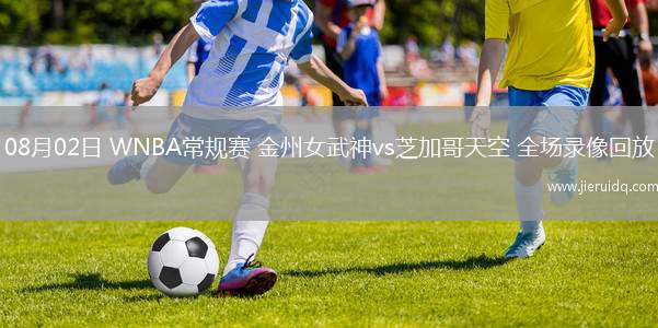 08月02日 WNBA常規(guī)賽 金州女武神vs芝加哥天空 全場錄像回放