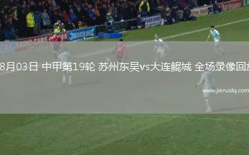 08月03日 中甲第19輪 蘇州東吳vs大連鯤城 全場(chǎng)錄像回放