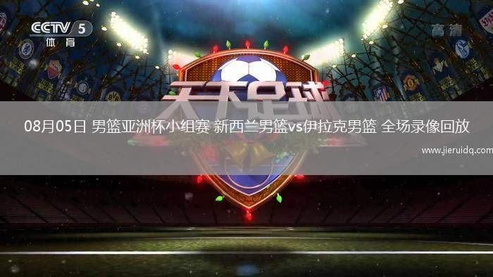 08月05日 男籃亞洲杯小組賽 新西蘭男籃vs伊拉克男籃 全場(chǎng)錄像回放