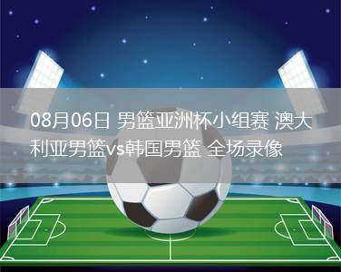 08月06日 男籃亞洲杯小組賽 澳大利亞男籃vs韓國男籃 全場錄像