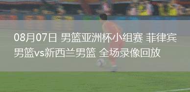 08月07日 男籃亞洲杯小組賽 菲律賓男籃vs新西蘭男籃 全場(chǎng)錄像回放