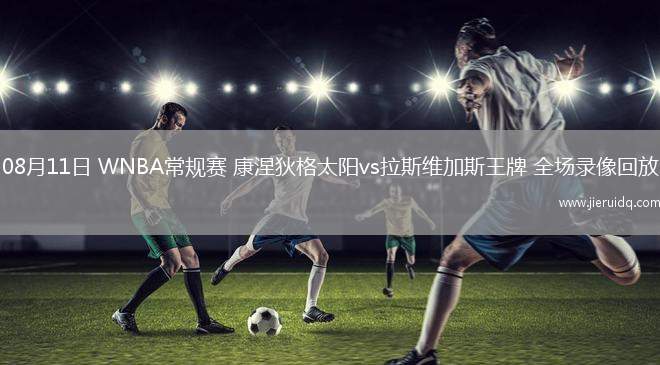 08月11日 WNBA常規(guī)賽 康涅狄格太陽vs拉斯維加斯王牌 全場錄像回放