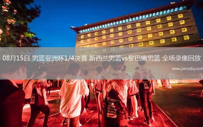 08月15日 男籃亞洲杯1/4決賽 新西蘭男籃vs黎巴嫩男籃 全場(chǎng)錄像回放