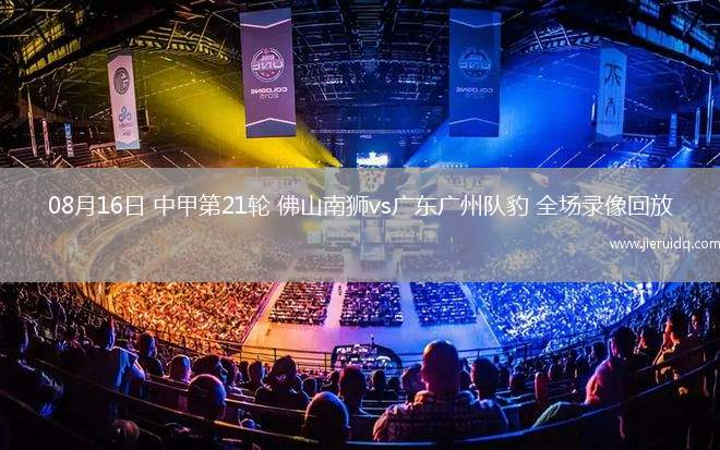 08月16日 中甲第21輪 佛山南獅vs廣東廣州隊(duì)豹 全場(chǎng)錄像回放