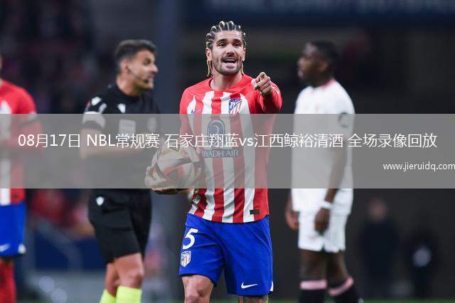 08月17日 NBL常規(guī)賽 石家莊翔藍(lán)vs江西鯨裕清酒 全場錄像回放