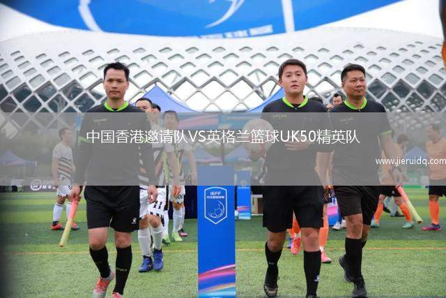 中國(guó)香港邀請(qǐng)隊(duì)VS英格蘭籃球UK50精英隊(duì)