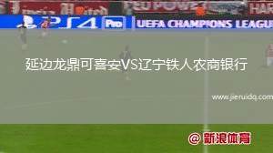 延邊龍鼎可喜安VS遼寧鐵人農(nóng)商銀行