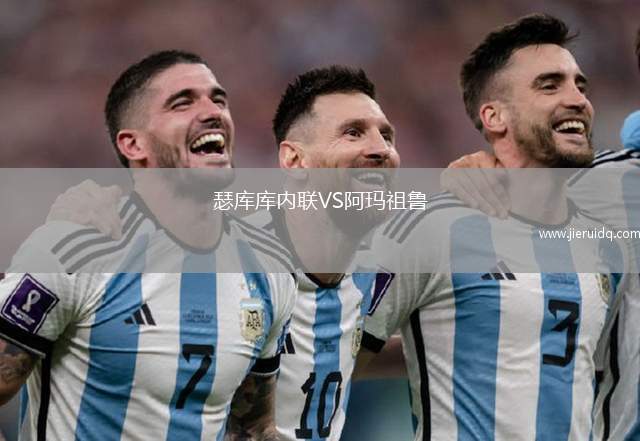 瑟庫庫內(nèi)聯(lián)VS阿瑪祖魯