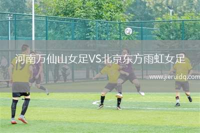 河南萬仙山女足VS北京東方雨虹女足